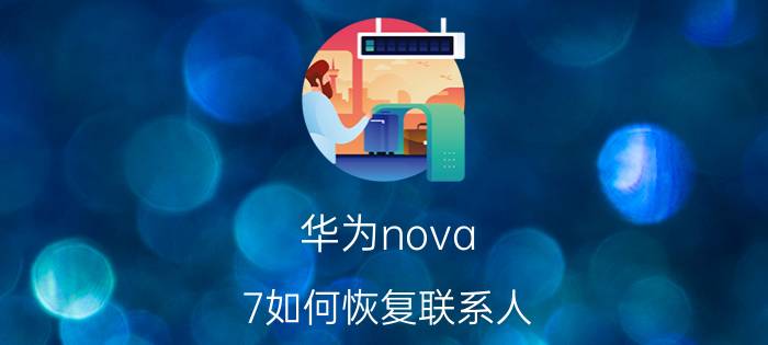 华为nova 7如何恢复联系人 华为Nova2手机丢失的通讯录数据怎样找回来的好？